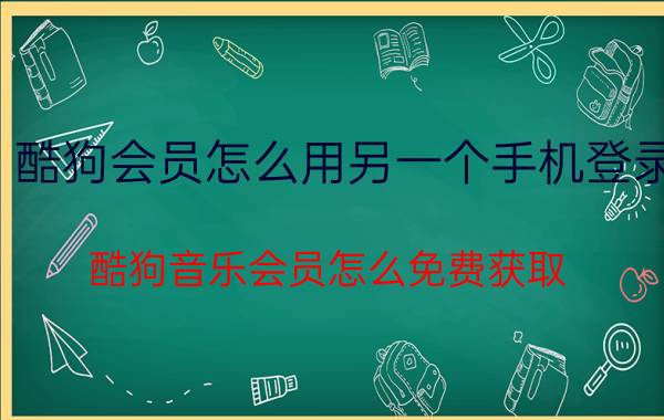 酷狗会员怎么用另一个手机登录 酷狗音乐会员怎么免费获取？